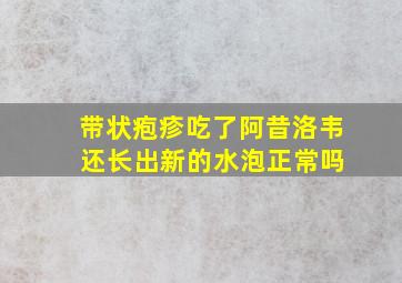 带状疱疹吃了阿昔洛韦 还长出新的水泡正常吗